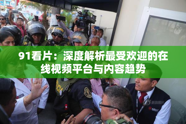 91看片：深度解析最受欢迎的在线视频平台与内容趋势