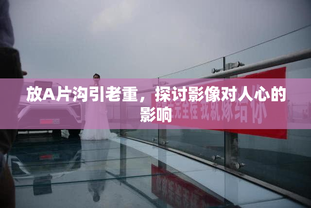 放A片沟引老重，探讨影像对人心的影响