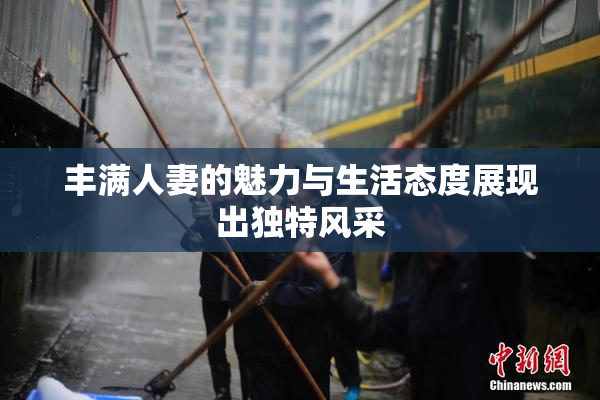 丰满人妻的魅力与生活态度展现出独特风采