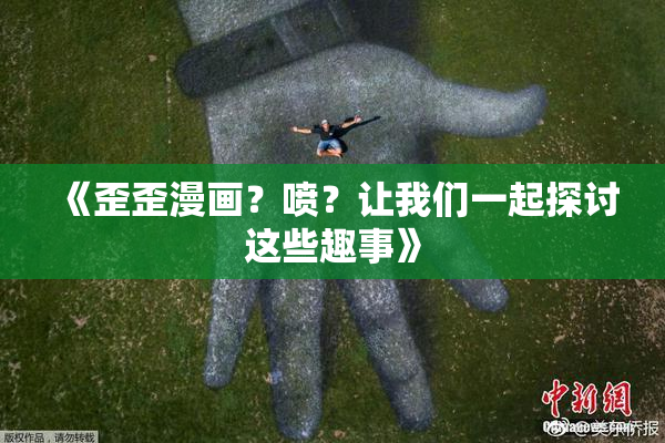 《歪歪漫画？喷？让我们一起探讨这些趣事》