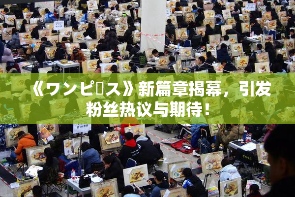 《ワンピース》新篇章揭幕，引发粉丝热议与期待！