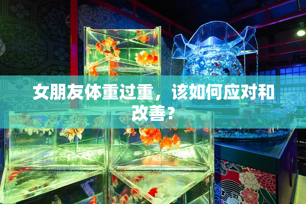 女朋友体重过重，该如何应对和改善？