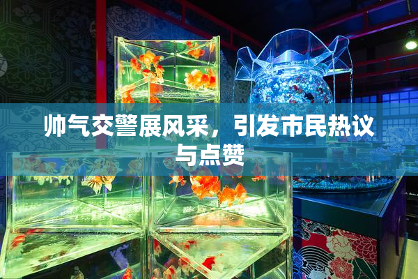 帅气交警展风采，引发市民热议与点赞