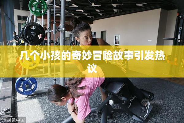 几个小孩的奇妙冒险故事引发热议