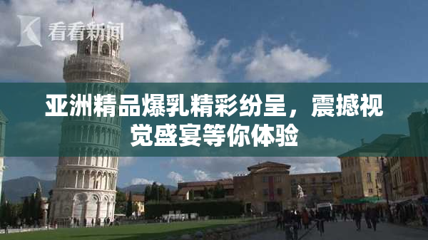 亚洲精品爆乳精彩纷呈，震撼视觉盛宴等你体验
