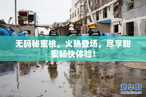 无码秘蜜桃，火热登场，尽享甜蜜畅快体验！