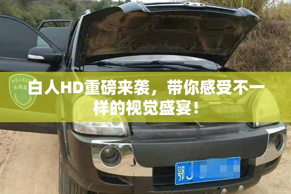 白人HD重磅来袭，带你感受不一样的视觉盛宴！