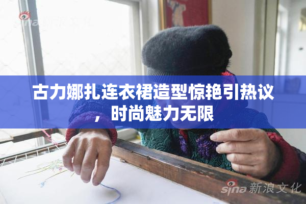 古力娜扎连衣裙造型惊艳引热议，时尚魅力无限