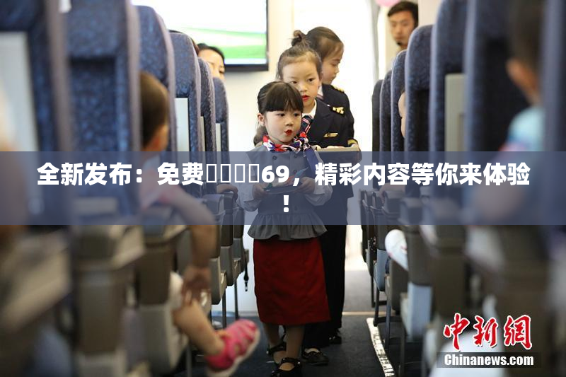 全新发布：免费❌‌❌‌69，精彩内容等你来体验！
