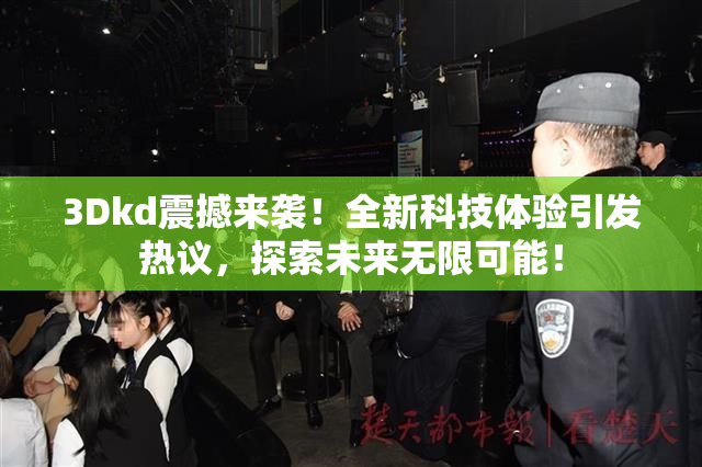 3Dkd震撼来袭！全新科技体验引发热议，探索未来无限可能！