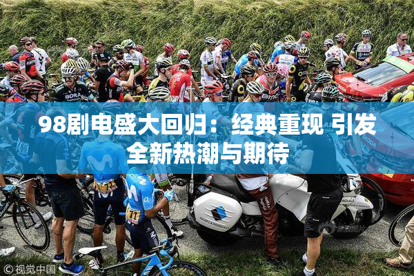 98剧电盛大回归：经典重现 引发全新热潮与期待