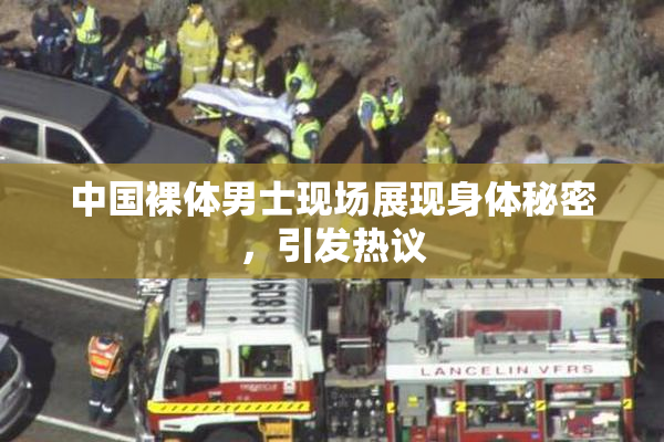 中国裸体男士现场展现身体秘密，引发热议