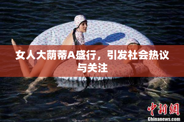 女人大荫蒂A盛行，引发社会热议与关注