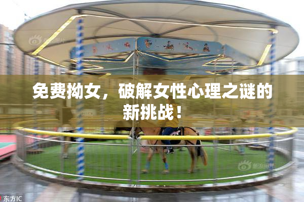 免费拗女，破解女性心理之谜的新挑战！