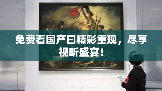 免费看国产曰精彩重现，尽享视听盛宴！