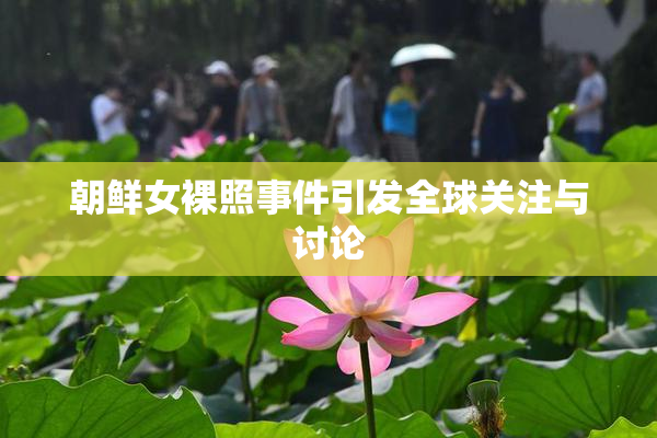 朝鲜女裸照事件引发全球关注与讨论