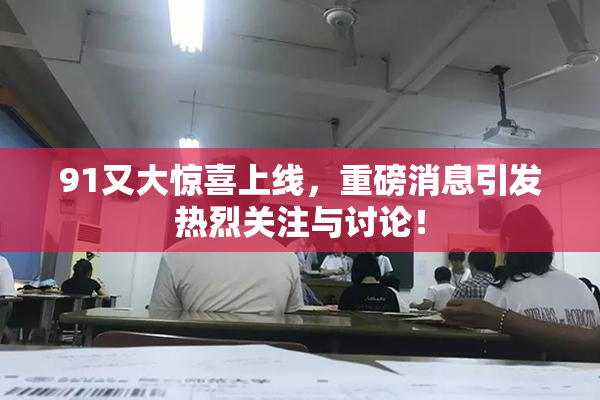 91又大惊喜上线，重磅消息引发热烈关注与讨论！