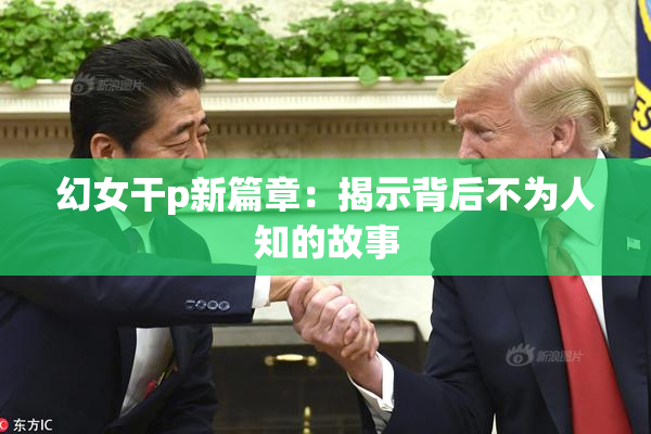 幻女干p新篇章：揭示背后不为人知的故事