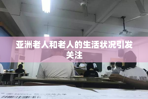 亚洲老人和老人的生活状况引发关注