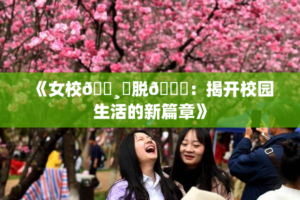 《女校🌸‌脱👙：揭开校园生活的新篇章》