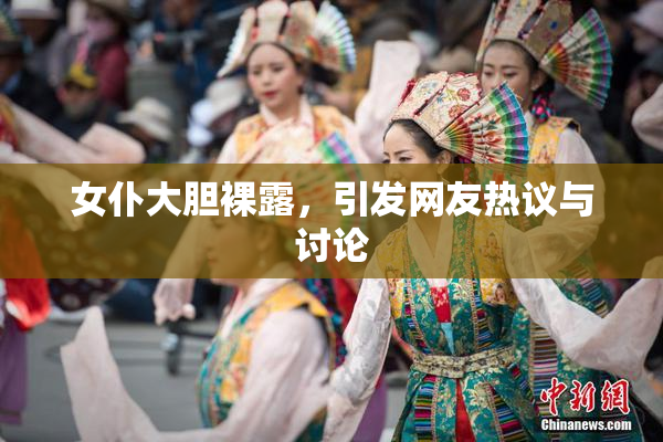 女仆大胆裸露，引发网友热议与讨论