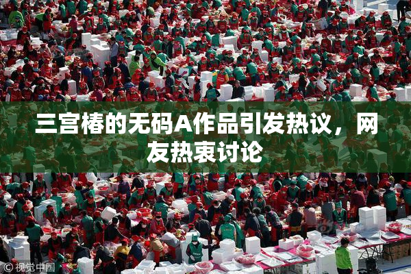 三宫椿的无码A作品引发热议，网友热衷讨论