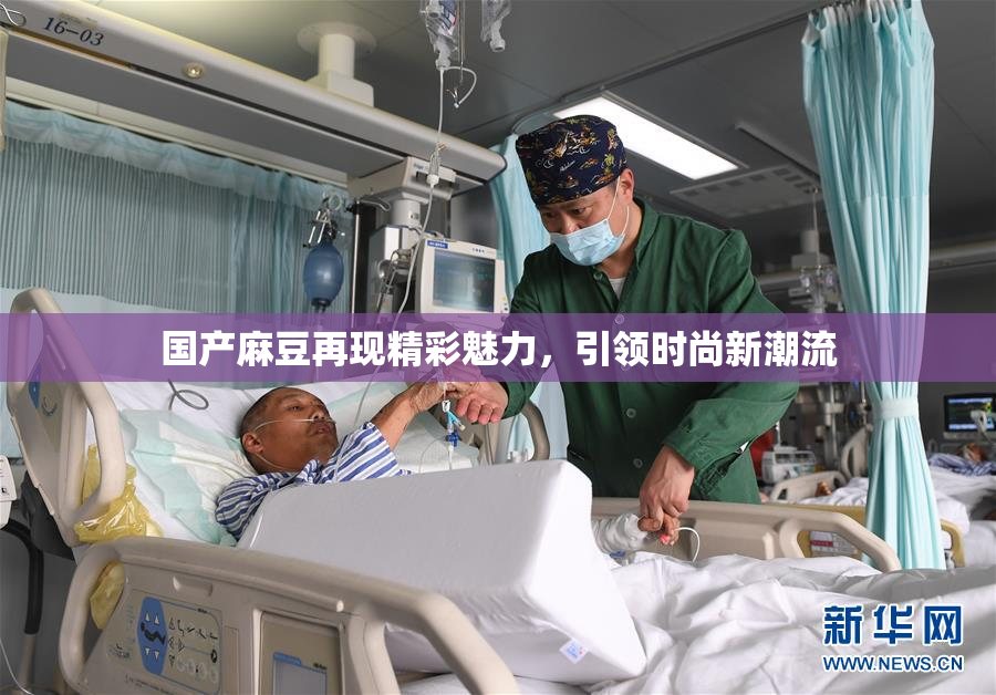 国产麻豆再现精彩魅力，引领时尚新潮流