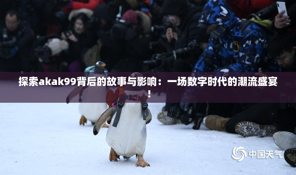 探索akak99背后的故事与影响：一场数字时代的潮流盛宴！
