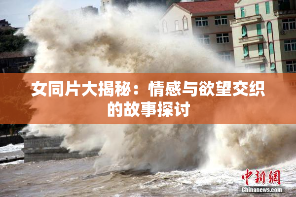 女同片大揭秘：情感与欲望交织的故事探讨