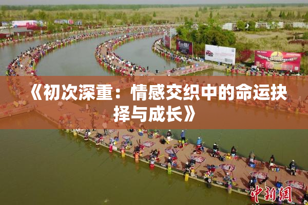 《初次深重：情感交织中的命运抉择与成长》