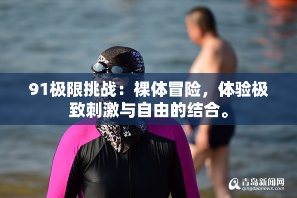 91极限挑战：裸体冒险，体验极致刺激与自由的结合。