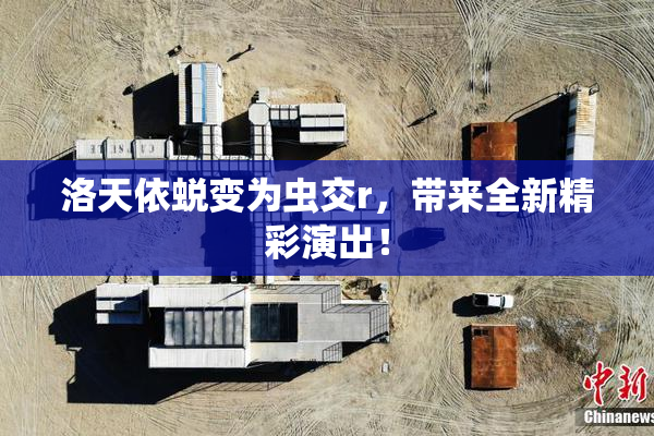 洛天依蜕变为虫交r，带来全新精彩演出！