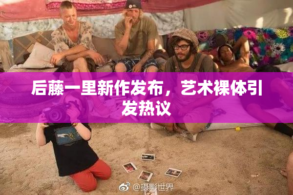 后藤一里新作发布，艺术裸体引发热议