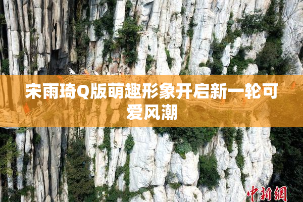 宋雨琦Q版萌趣形象开启新一轮可爱风潮