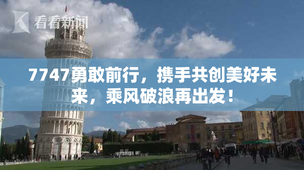 7747勇敢前行，携手共创美好未来，乘风破浪再出发！