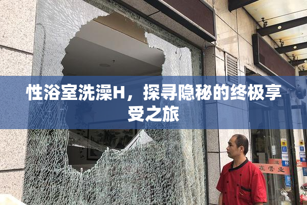 性浴室洗澡H，探寻隐秘的终极享受之旅