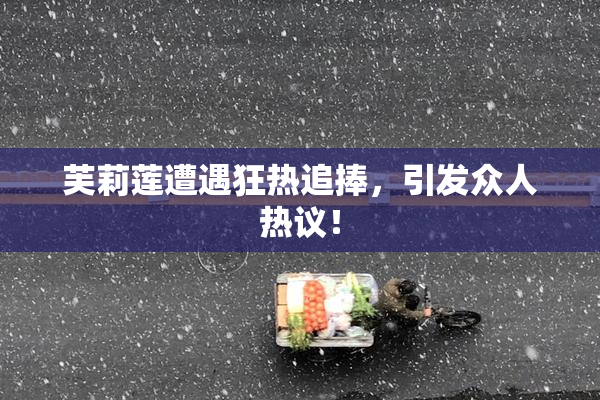 芙莉莲遭遇狂热追捧，引发众人热议！