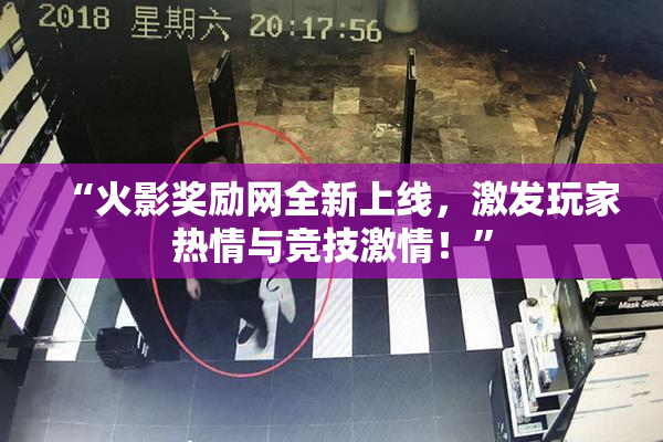 “火影奖励网全新上线，激发玩家热情与竞技激情！”