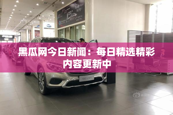黑瓜网今日新闻：每日精选精彩内容更新中