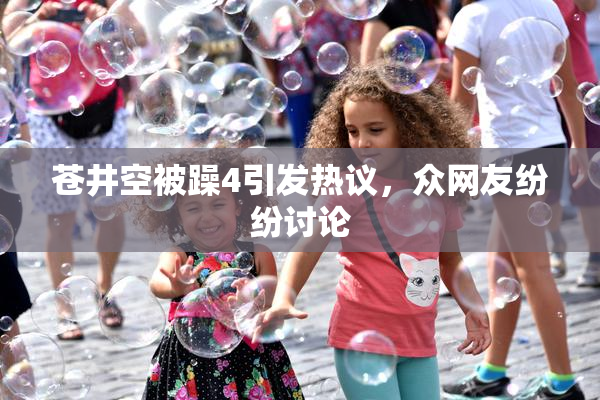 苍井空被躁4引发热议，众网友纷纷讨论