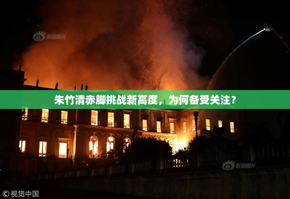 朱竹清赤脚挑战新高度，为何备受关注？