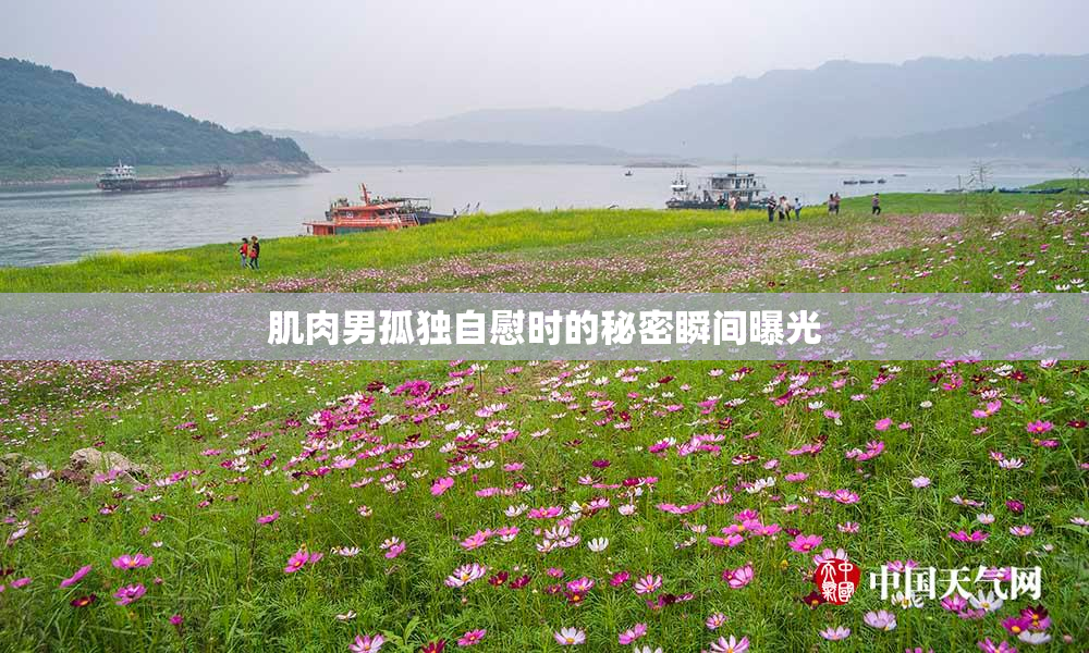 肌肉男孤独自慰时的秘密瞬间曝光