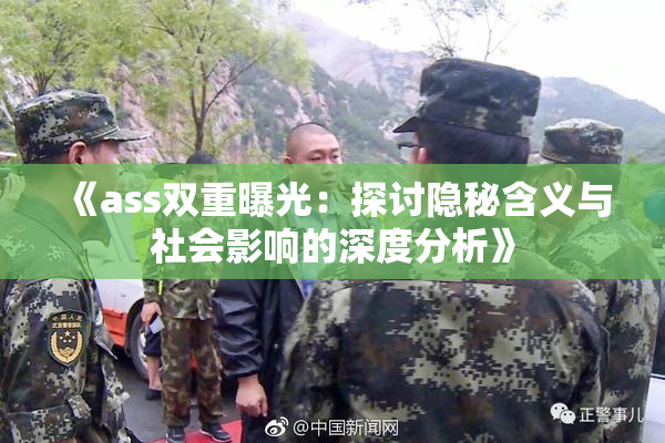 《ass双重曝光：探讨隐秘含义与社会影响的深度分析》