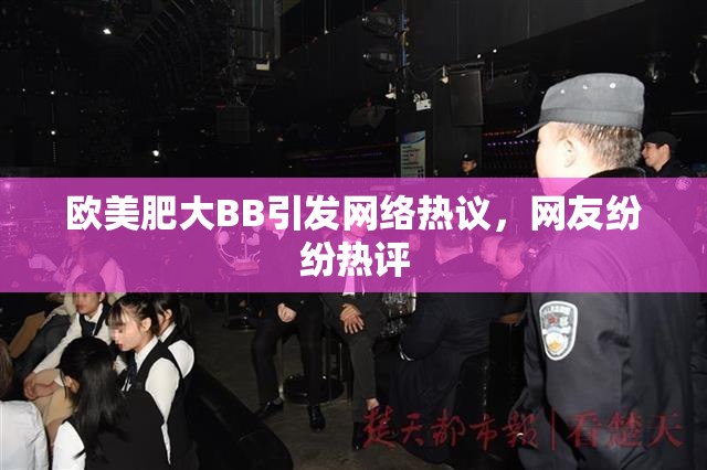 欧美肥大BB引发网络热议，网友纷纷热评