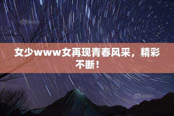 女少www女再现青春风采，精彩不断！