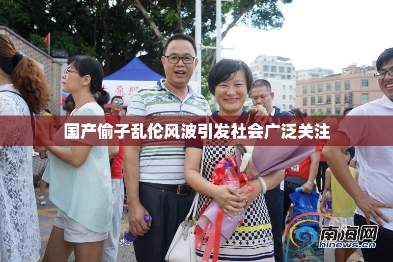 国产偷子乱伦风波引发社会广泛关注