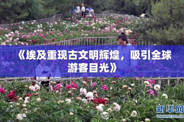 《埃及重现古文明辉煌，吸引全球游客目光》
