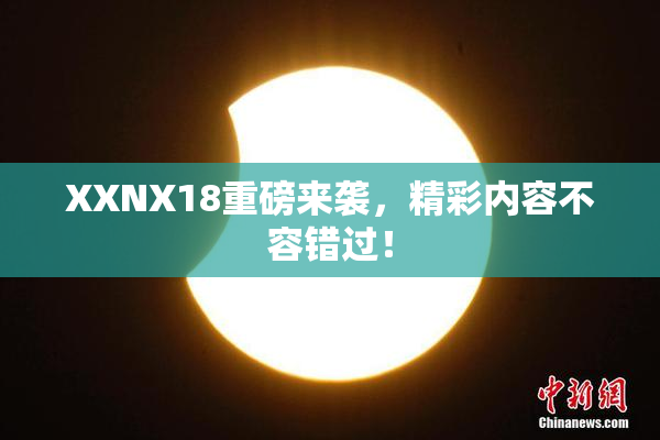 XXNX18重磅来袭，精彩内容不容错过！
