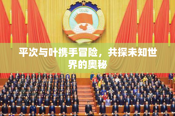 平次与叶携手冒险，共探未知世界的奥秘