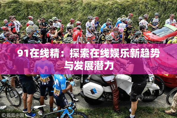 91在线精：探索在线娱乐新趋势与发展潜力